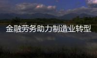 金融劳务助力制造业转型：解析《关于深化制造业金融劳务 助力推进新型制造业化的通知》